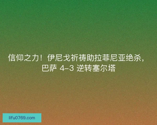 信仰之力！伊尼戈祈祷助拉菲尼亚绝杀，巴萨 4-3 逆转塞尔塔