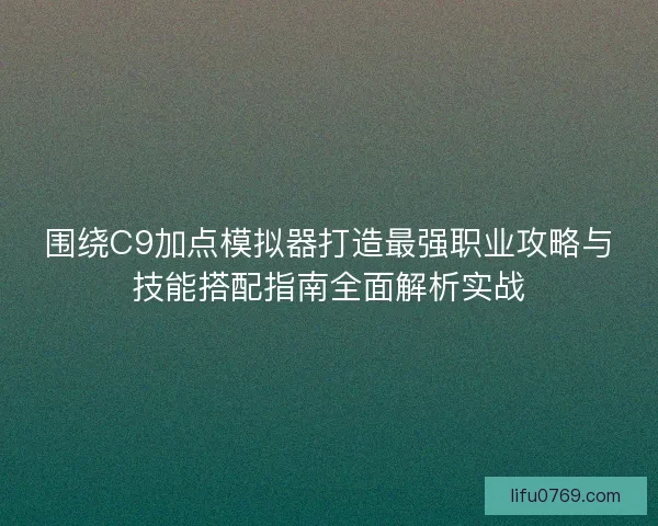 围绕C9加点模拟器打造最强职业攻略与技能搭配指南全面解析实战