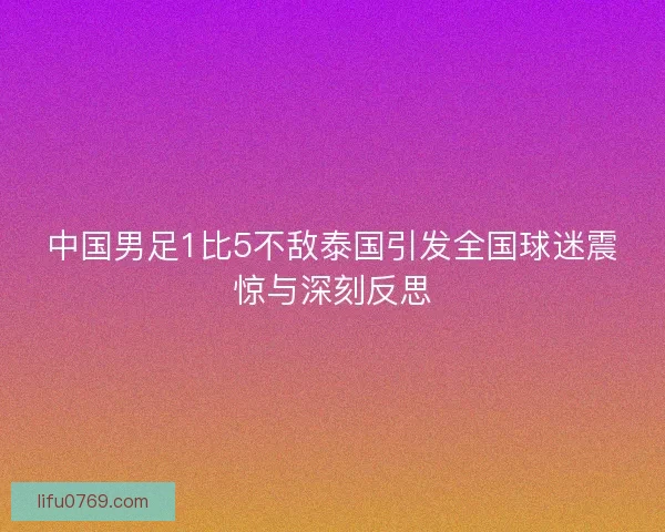 中国男足1比5不敌泰国引发全国球迷震惊与深刻反思