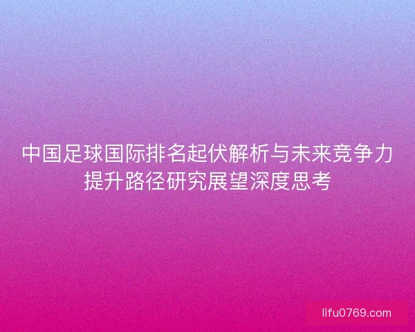 中国足球国际排名起伏解析与未来竞争力提升路径研究展望深度思考
