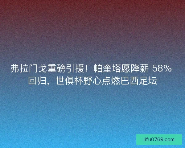 弗拉门戈重磅引援！帕奎塔愿降薪 58% 回归，世俱杯野心点燃巴西足坛