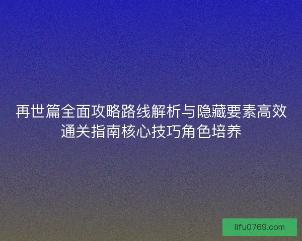 再世篇全面攻略路线解析与隐藏要素高效通关指南核心技巧角色培养