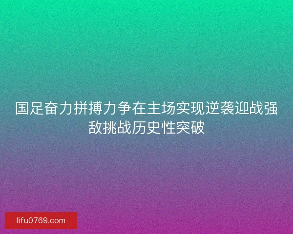 国足奋力拼搏力争在主场实现逆袭迎战强敌挑战历史性突破