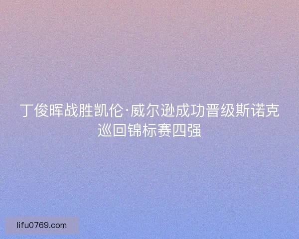 丁俊晖战胜凯伦·威尔逊成功晋级斯诺克巡回锦标赛四强