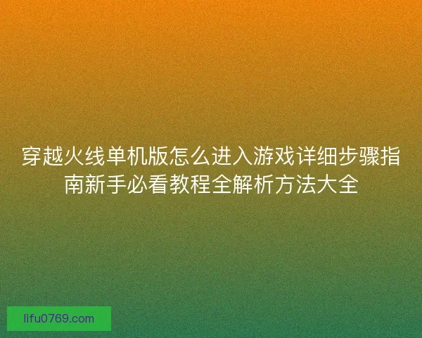 穿越火线单机版怎么进入游戏详细步骤指南新手必看教程全解析方法大全