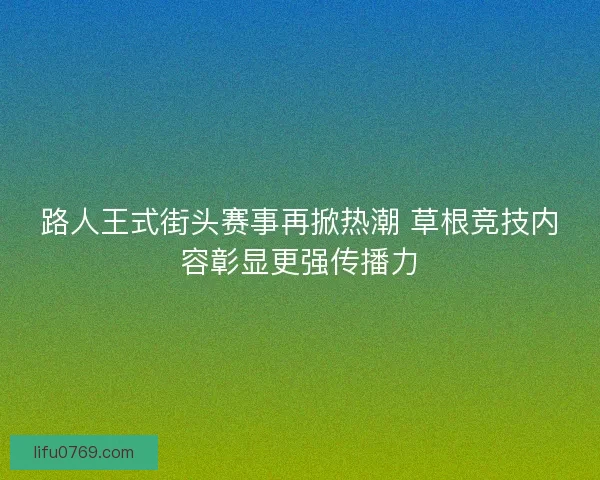 路人王式街头赛事再掀热潮 草根竞技内容彰显更强传播力