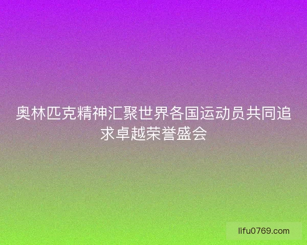 奥林匹克精神汇聚世界各国运动员共同追求卓越荣誉盛会