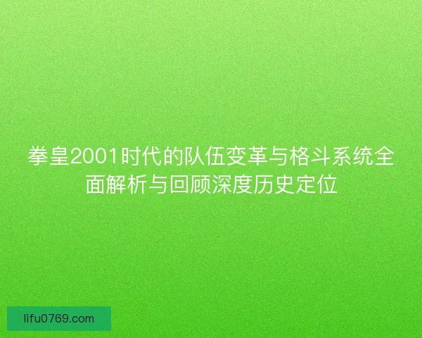 拳皇2001时代的队伍变革与格斗系统全面解析与回顾深度历史定位